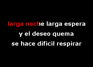 larga noche larga espera
y el deseo quema

se hace dificil respirar