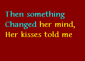 Then something
Changed her mind,

Her kisses told me