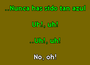 ..Nunca has sido tan azul

Uh!, uh!

..Uh!, uh!

No, oh!