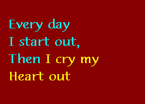 Every day
I start out,

Then I cry my
Heart out