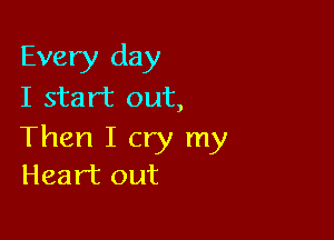 Every day
I start out,

Then I cry my
Heart out