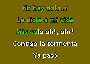 No hay dolo..r

Le diste a mi Vida
Meis colo oh!, ohr!

Contigo Ia tormenta

Ya pasd