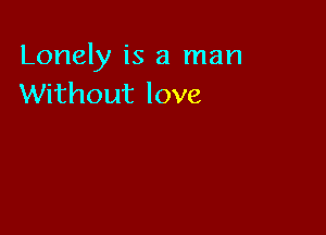 Lonely is a man
Without love