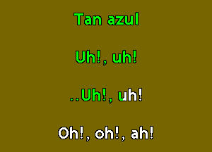 Tan azul
Uh!,uh!

..Uh!, uh!

0h!, oh!, ah!