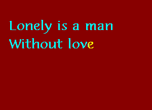 Lonely is a man
Without love