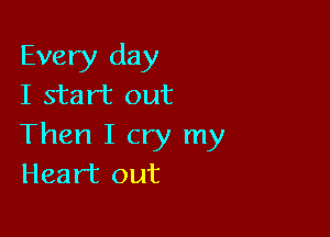 Every day
I start out

Then I cry my
Heart out
