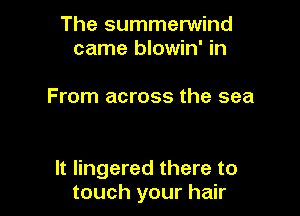 The summerwind
came blowin' in

From across the sea

It lingered there to
touch your hair