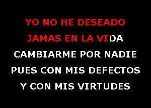 Y0 N0 HE DESEADO
JAMAS EN LA VIDA
CAMBIARME POR NADIE
PUES CON MIS DEFECTOS
Y CON MIS VIRTUDES