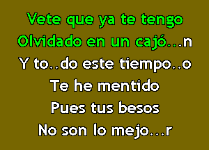 Vete que ya te tengo
Olvidado en un cajb...n
Y to..do este tiempo..o

Te he mentido
Pues tus besos

No son lo mejo...r l