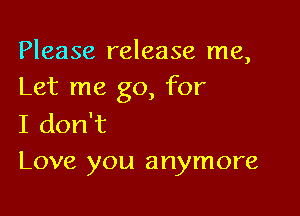 Please release me,
Let me go, for

I don't
Love you anymore