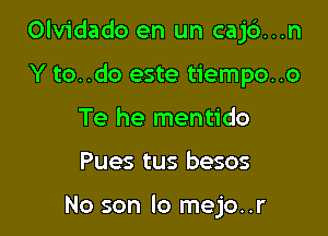 Olvidado en un caj6...n

Y to. .do este tiempo..o
Te he mentido
Pues tus besos

No son lo mejo..r