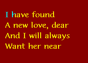 I have found
A new love, dear

And I will always
Want her near