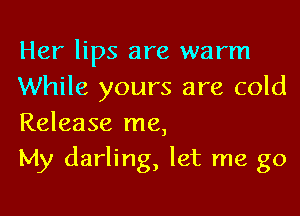 Her lips are warm
While yours are cold
Release me,

My darling, let me go