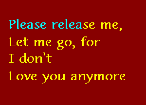 Please release me,
Let me go, for

I don't
Love you anymore