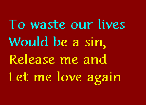 To waste our lives
Would be a sin,

Release me and
Let me love again