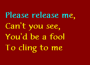 Please release me,
Can't you see,

You'd be a fool
T0 cling to me