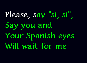 Please, say Si, Si
Say you and

)

Your Spanish eyes
Will wait for me