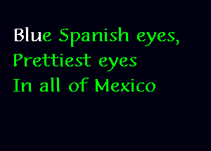 Blue Spanish eyes,
Prettiest eyes

In all of Mexico
