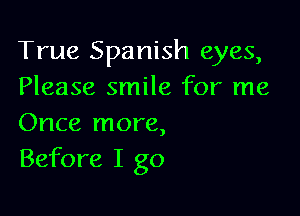 True Spanish eyes,
Please smile for me

Once more,
Before I go