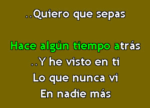 ..Quiero que sepas

Hace algun tiempo atras

..Y he visto en ti
Lo que nunca vi
En nadie mains