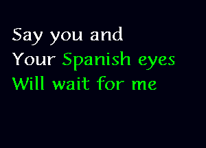 Say you and
Your Spanish eyes

Will wait for me