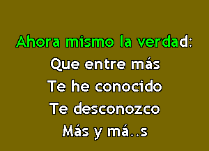 Ahora mismo la verdadz
Que entre szIs

Te he conocido
Te desconozco
Mas y ma. .5