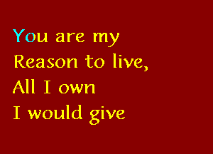 You are my
Reason to live,

All I own
I would give