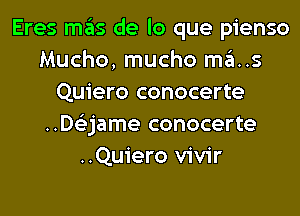 Eres mas de lo que pienso
Mucho, mucho ma..s
Quiero conocerte
..D63jame conocerte
..Quiero vivir