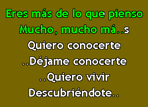 Eres mas de lo que pienso
Mucho, mucho ma..s
Quiero conocerte
..D63jame conocerte
..Quiero vivir
Descubrie'zndote..