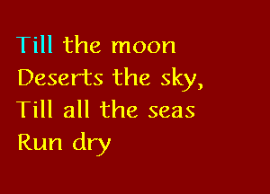 Till the moon
Deserts the sky,

Till all the seas
Run dry