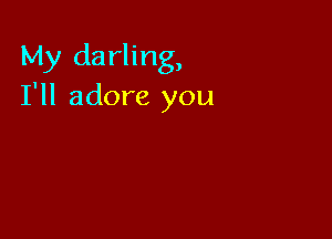 My darling,
I'll adore you