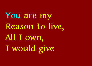 You are my
Reason to live,

All I own,
I would give