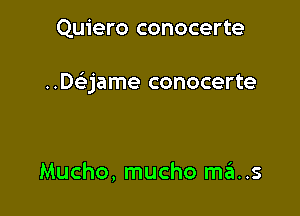 Quiero conocerte

..De3jame conocerte

Mucho, mucho mas