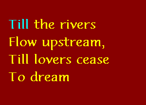 Till the rivers
Flow upstream,

Till lovers cease
To dream
