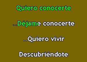 Quiero conocerte

..De'jame conocerte

..Qu1'ero vivir

Descubrmndote