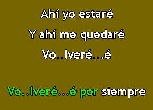 Ahi yo estarci

Y ahi me quedarc'e

Vo. . Ivereli. . .

Vo. . lverci . . por siempre