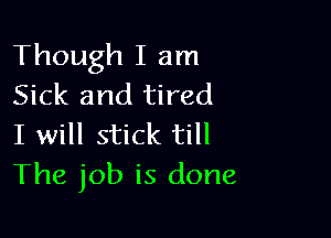 Though I am
Sick and tired

I will stick till
The job is done