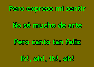 Pero expreso mi sentir

No 5( mucho de arte

Pero canto tan feliz

Ih!, eh!, ih!, eh!