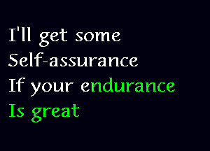 I'll get some
Self-assurance

If your endurance
Is great
