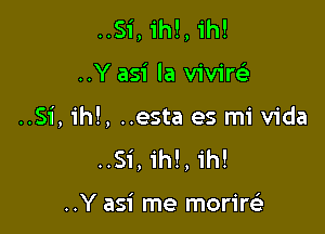 ..Si, ih!, 1h!

..Y asi la viviw

..Si, ih!, ..esta es mi Vida
..Si, ih!, ih!

..Y asi me morirt-ii