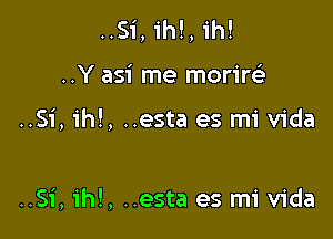 ..Si, ih!, 1h!

..Y asi me moriw

..Si, ih!, ..esta es mi Vida

..Si, ih!, ..esta es mi Vida