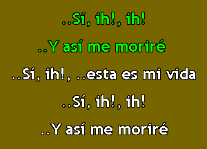 ..Si, ih!, 1h!

..Y asi me moriw

..Si, ih!, ..esta es mi Vida
..Si, ih!, ih!

..Y asi me morirt-ii