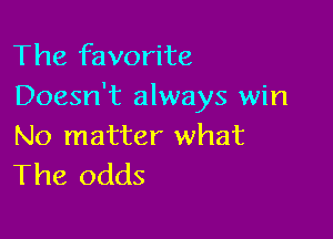 The favorite
Doesn't always win

No matter what
The odds