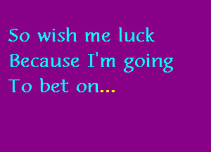 So wish me luck
Because I'm going

To bet on...