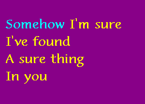 Somehow I'm sure
I've found

A sure thing
In you