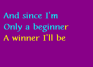 And since I'm
Only a beginner

A winner I'll be