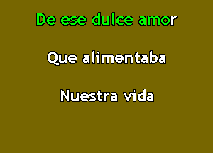 De ese dulce amor

Que alimentaba

Nuestra Vida