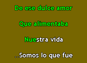 De ese dulce amor
Que alimentaba

Nuestra Vida

..Somos lo que fue