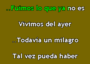 ..Fuimos lo que ya no es

Vivimos del ayer

..Todavia un milagro

Tal vez pueda haber