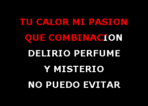 TU CALOR MI PASION
QUE COMBINACION
DELIRIO PERFUME
Y MISTERIO
NO PUEDO EVITAR